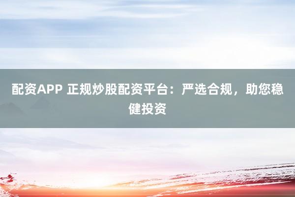 配资APP 正规炒股配资平台：严选合规，助您稳健投资