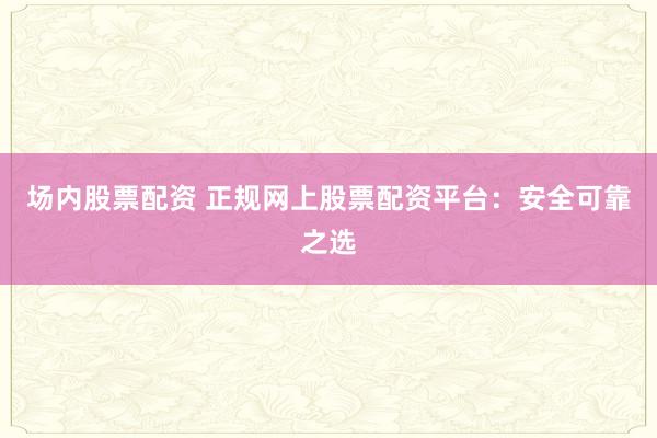 场内股票配资 正规网上股票配资平台：安全可靠之选