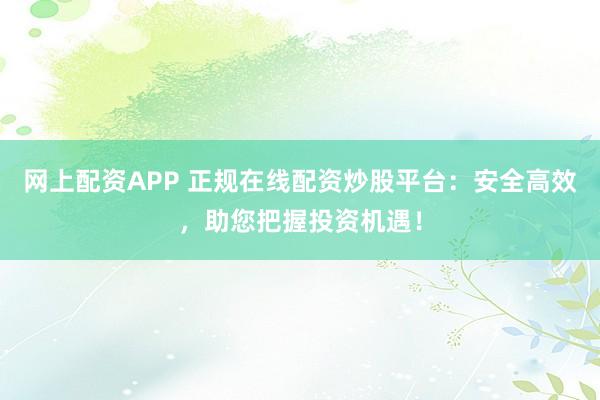 网上配资APP 正规在线配资炒股平台：安全高效，助您把握投资机遇！