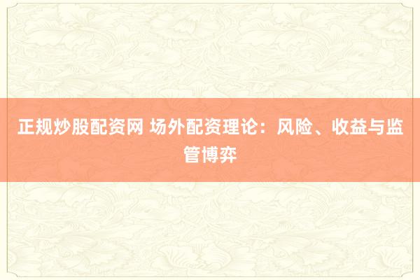 正规炒股配资网 场外配资理论：风险、收益与监管博弈