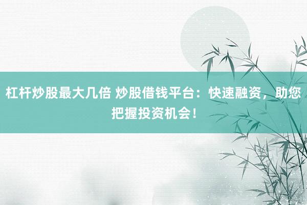 杠杆炒股最大几倍 炒股借钱平台：快速融资，助您把握投资机会！