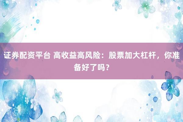 证券配资平台 高收益高风险：股票加大杠杆，你准备好了吗？