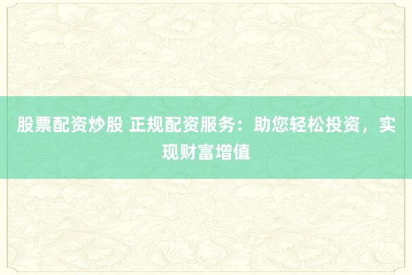 股票配资炒股 正规配资服务：助您轻松投资，实现财富增值