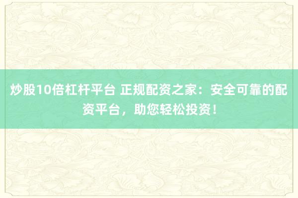 炒股10倍杠杆平台 正规配资之家：安全可靠的配资平台，助您轻松投资！