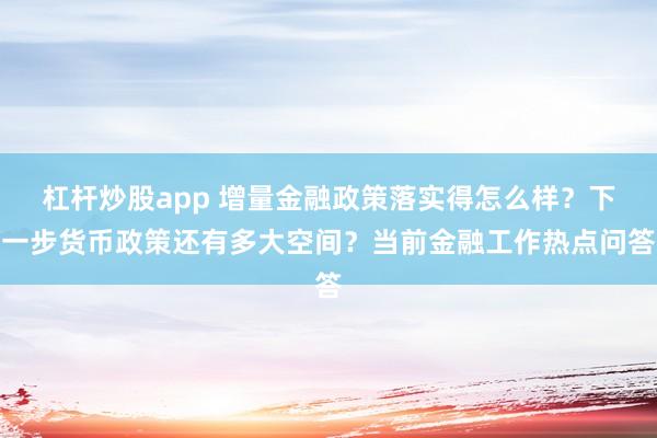 杠杆炒股app 增量金融政策落实得怎么样？下一步货币政策还有多大空间？当前金融工作热点问答