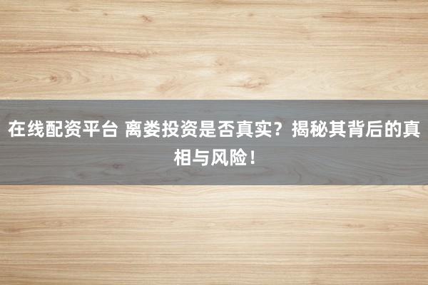 在线配资平台 离娄投资是否真实？揭秘其背后的真相与风险！