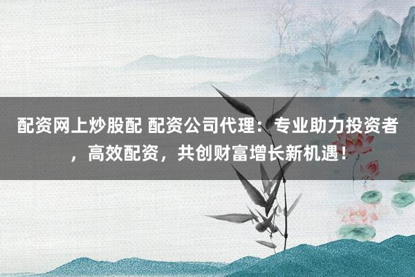 配资网上炒股配 配资公司代理：专业助力投资者，高效配资，共创财富增长新机遇！