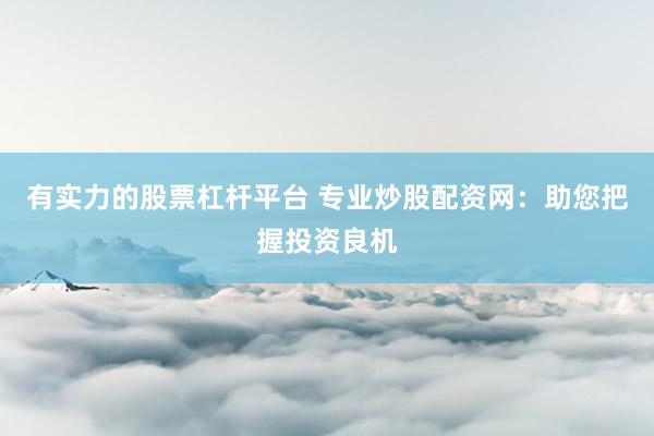 有实力的股票杠杆平台 专业炒股配资网：助您把握投资良机