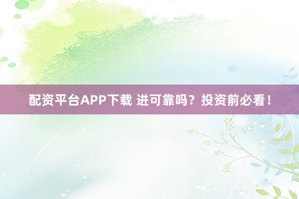 配资平台APP下载 进可靠吗？投资前必看！