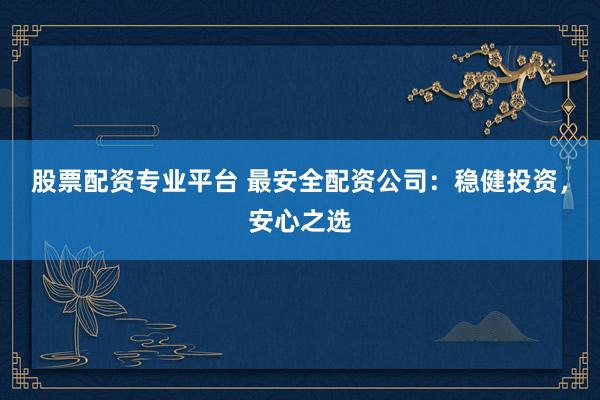 股票配资专业平台 最安全配资公司：稳健投资，安心之选