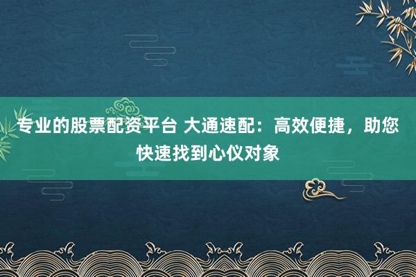 专业的股票配资平台 大通速配：高效便捷，助您快速找到心仪对象