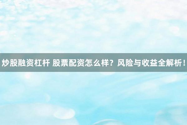 炒股融资杠杆 股票配资怎么样？风险与收益全解析！