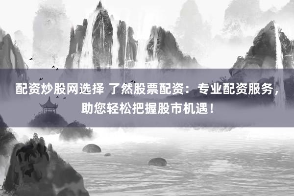 配资炒股网选择 了然股票配资：专业配资服务，助您轻松把握股市机遇！