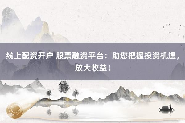 线上配资开户 股票融资平台：助您把握投资机遇，放大收益！
