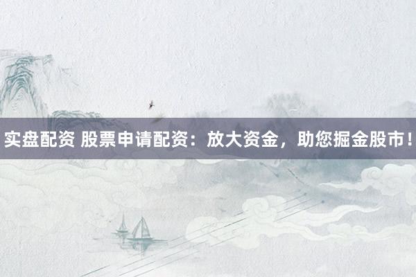 实盘配资 股票申请配资：放大资金，助您掘金股市！