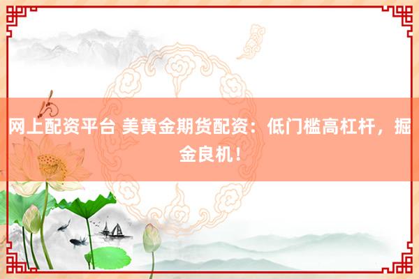 网上配资平台 美黄金期货配资：低门槛高杠杆，掘金良机！