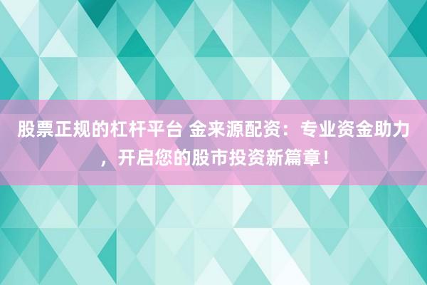 股票正规的杠杆平台 金来源配资：专业资金助力，开启您的股市投资新篇章！