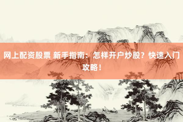 网上配资股票 新手指南：怎样开户炒股？快速入门攻略！
