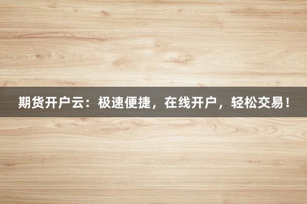 期货开户云：极速便捷，在线开户，轻松交易！