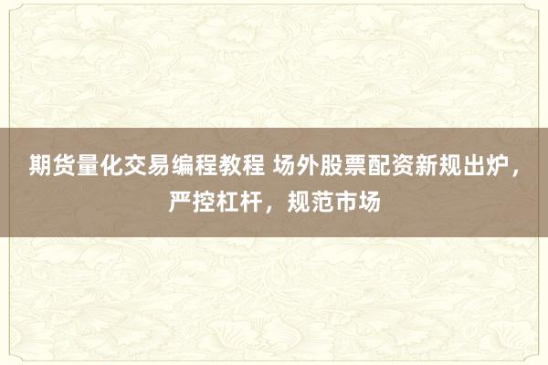 期货量化交易编程教程 场外股票配资新规出炉，严控杠杆，规范市场