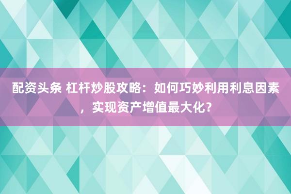 配资头条 杠杆炒股攻略：如何巧妙利用利息因素，实现资产增值最大化？