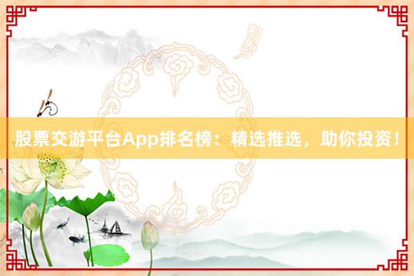 股票交游平台App排名榜：精选推选，助你投资！