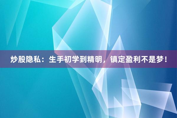 炒股隐私：生手初学到精明，镇定盈利不是梦！