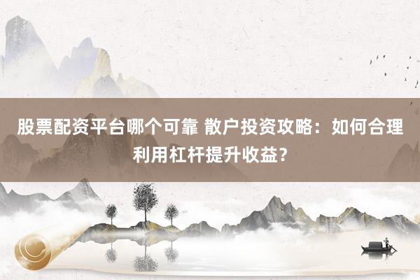 股票配资平台哪个可靠 散户投资攻略：如何合理利用杠杆提升收益？