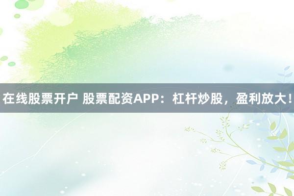 在线股票开户 股票配资APP：杠杆炒股，盈利放大！