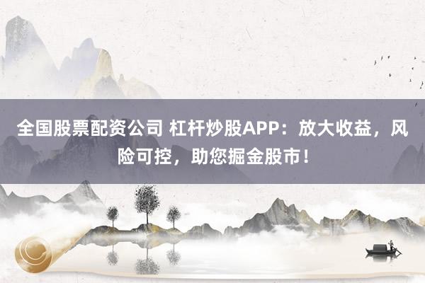 全国股票配资公司 杠杆炒股APP：放大收益，风险可控，助您掘金股市！
