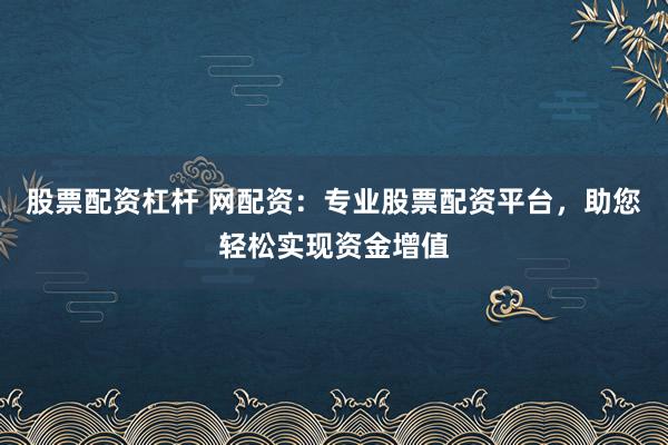 股票配资杠杆 网配资：专业股票配资平台，助您轻松实现资金增值