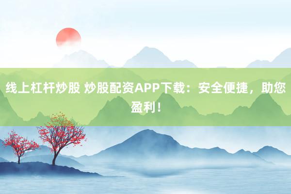 线上杠杆炒股 炒股配资APP下载：安全便捷，助您盈利！