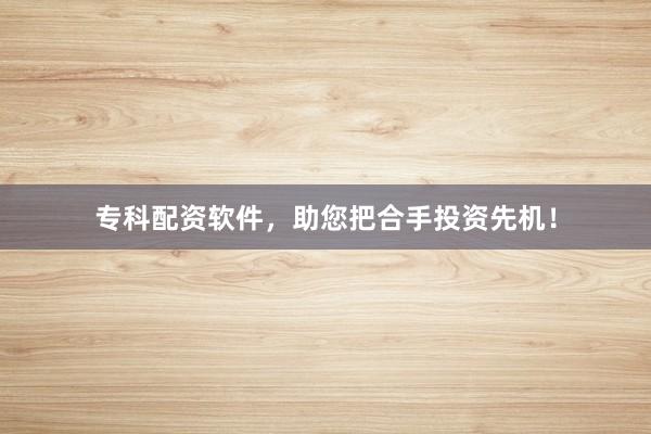 专科配资软件，助您把合手投资先机！