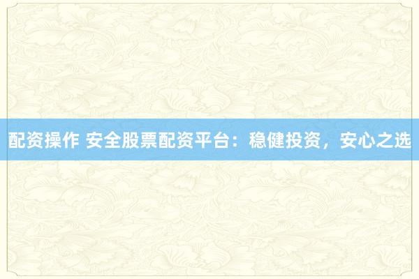 配资操作 安全股票配资平台：稳健投资，安心之选