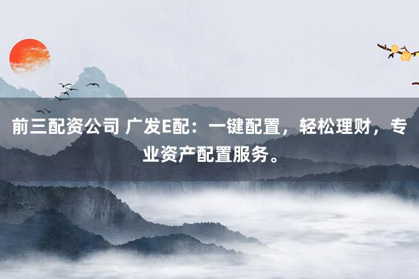 前三配资公司 广发E配：一键配置，轻松理财，专业资产配置服务。