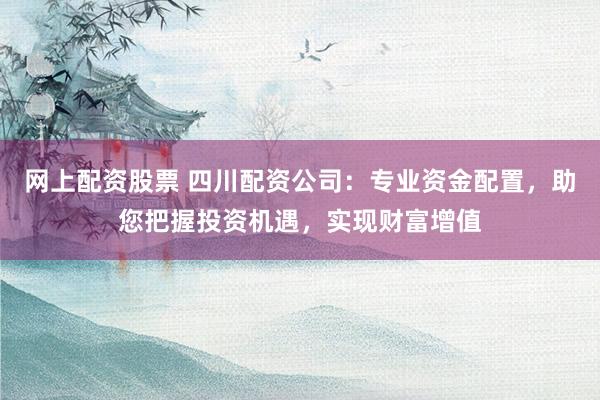 网上配资股票 四川配资公司：专业资金配置，助您把握投资机遇，实现财富增值