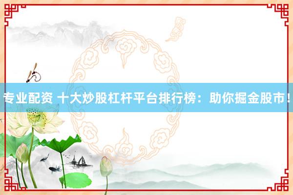 专业配资 十大炒股杠杆平台排行榜：助你掘金股市！