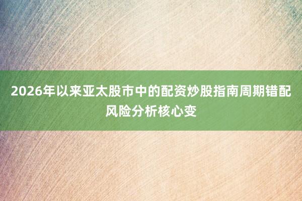 2026年以来亚太股市中的配资炒股指南周期错配风险分析核心变