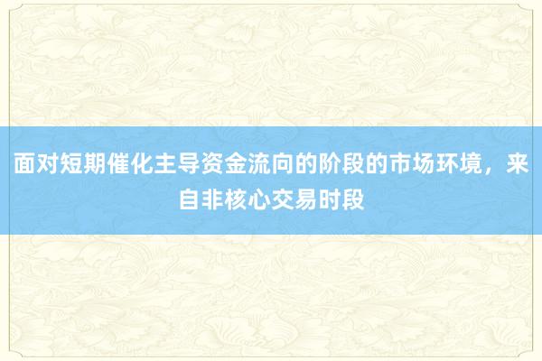 面对短期催化主导资金流向的阶段的市场环境，来自非核心交易时段