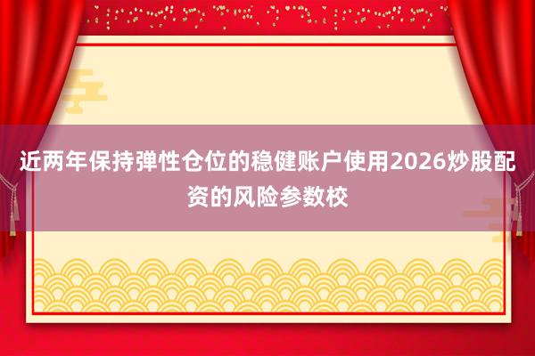近两年保持弹性仓位的稳健账户使用2026炒股配资的风险参数校
