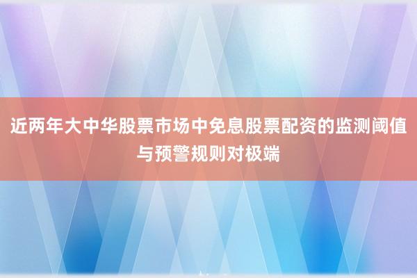 近两年大中华股票市场中免息股票配资的监测阈值与预警规则对极端