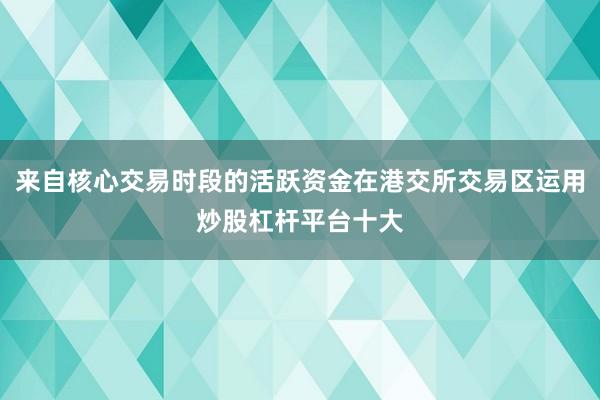 来自核心交易时段的活跃资金在港交所交易区运用炒股杠杆平台十大
