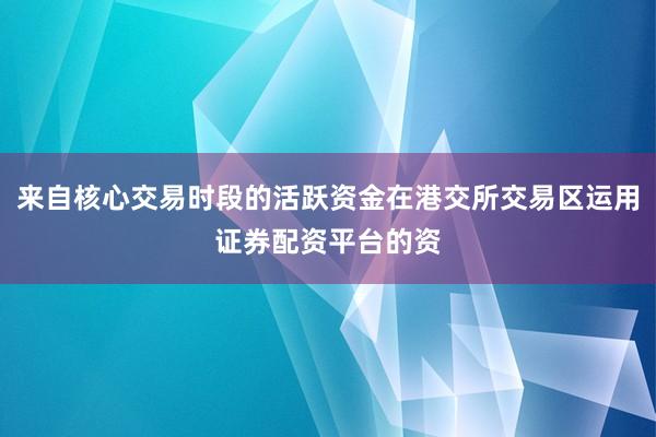 来自核心交易时段的活跃资金在港交所交易区运用证券配资平台的资