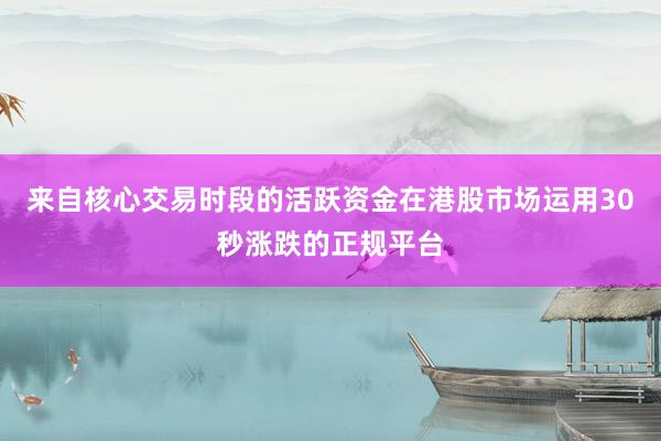 来自核心交易时段的活跃资金在港股市场运用30秒涨跌的正规平台