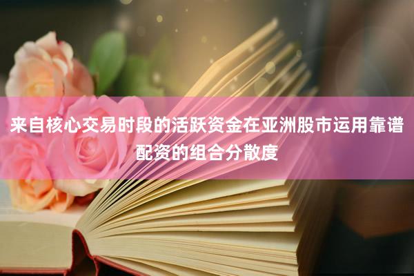 来自核心交易时段的活跃资金在亚洲股市运用靠谱配资的组合分散度