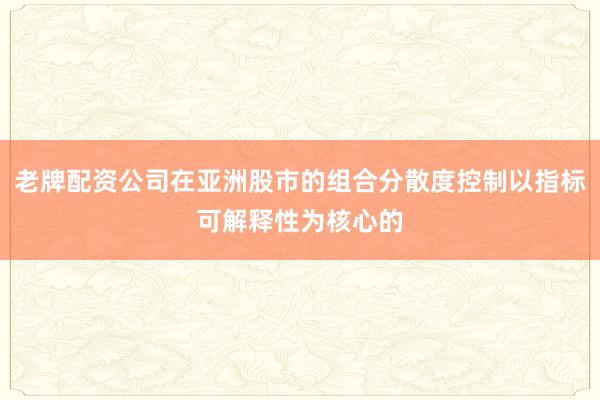 老牌配资公司在亚洲股市的组合分散度控制以指标可解释性为核心的