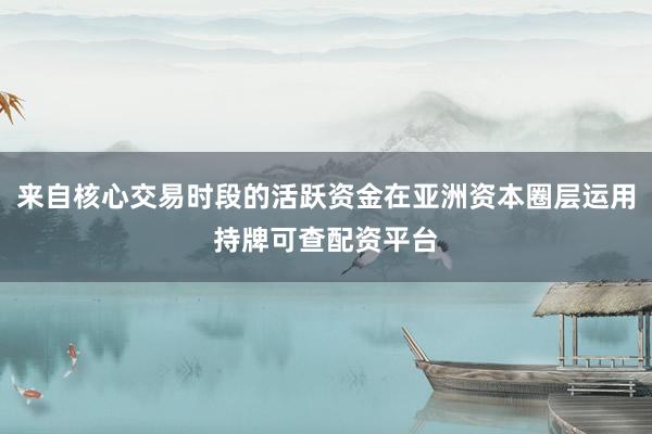 来自核心交易时段的活跃资金在亚洲资本圈层运用持牌可查配资平台