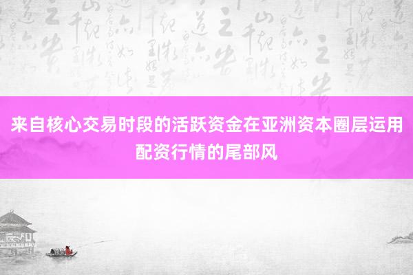来自核心交易时段的活跃资金在亚洲资本圈层运用配资行情的尾部风