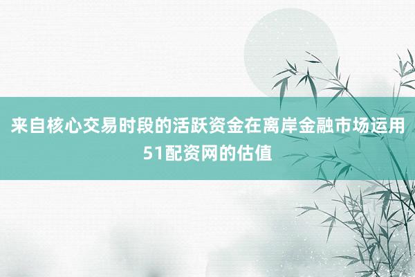 来自核心交易时段的活跃资金在离岸金融市场运用51配资网的估值