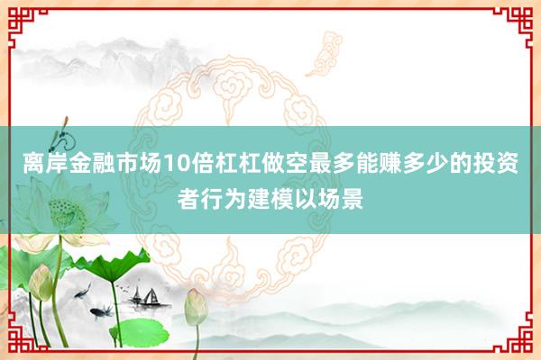 离岸金融市场10倍杠杠做空最多能赚多少的投资者行为建模以场景